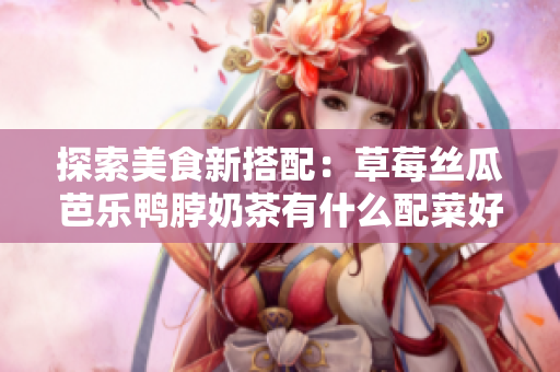 探索美食新搭配：草莓丝瓜芭乐鸭脖奶茶有什么配菜好味道？