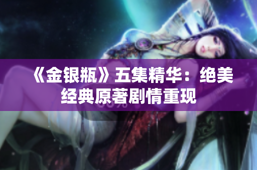 《金银瓶》五集精华：绝美经典原著剧情重现