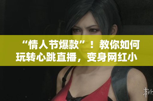 “情人节爆款”！教你如何玩转心跳直播，变身网红小达人