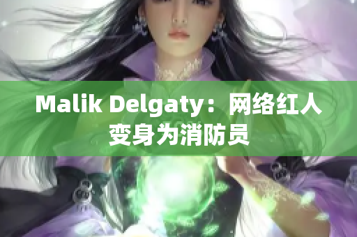 Malik Delgaty：网络红人变身为消防员