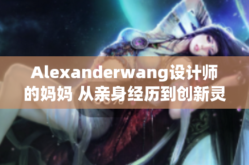 Alexanderwang设计师的妈妈 从亲身经历到创新灵感