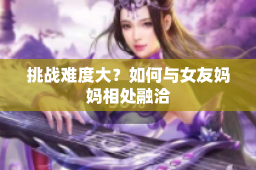 挑战难度大？如何与女友妈妈相处融洽