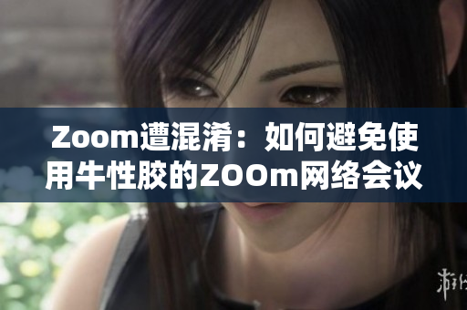 Zoom遭混淆：如何避免使用牛性胶的ZOOm网络会议平台？
