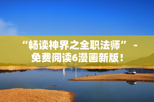 “畅读神界之全职法师” - 免费阅读6漫画新版！