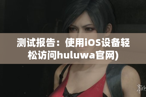 测试报告：使用iOS设备轻松访问huluwa官网)