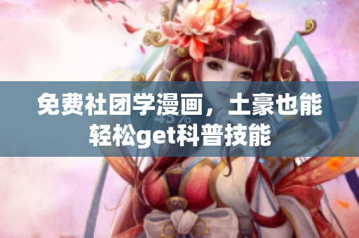 免费社团学漫画，土豪也能轻松get科普技能