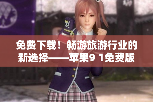 免费下载！畅游旅游行业的新选择——苹果9 1免费版！