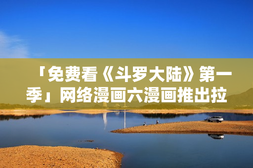 「免费看《斗罗大陆》第一季」网络漫画六漫画推出拉式下载