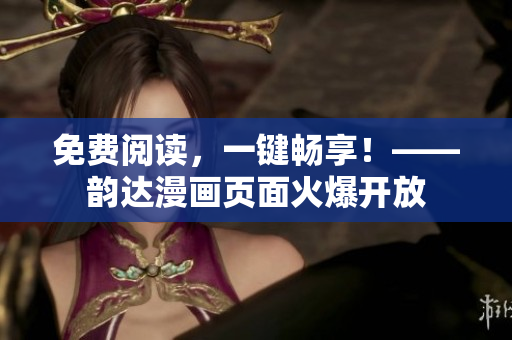 免费阅读，一键畅享！——韵达漫画页面火爆开放