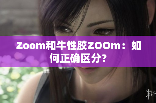 Zoom和牛性胶ZOOm：如何正确区分？