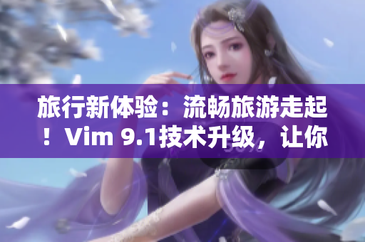 旅行新体验：流畅旅游走起！Vim 9.1技术升级，让你畅享旅途