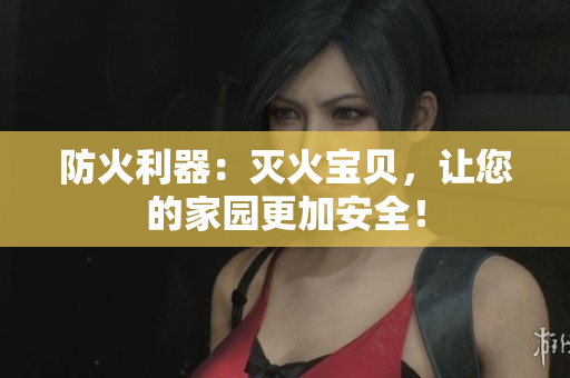 防火利器：灭火宝贝，让您的家园更加安全！