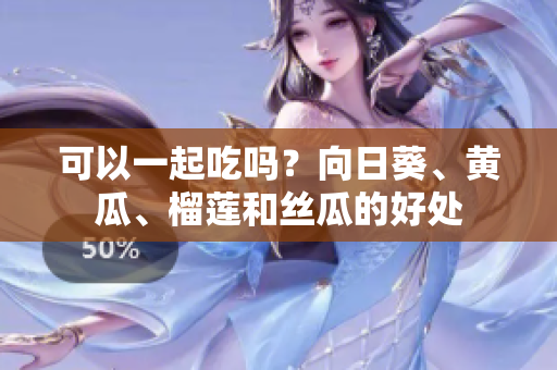 可以一起吃吗？向日葵、黄瓜、榴莲和丝瓜的好处