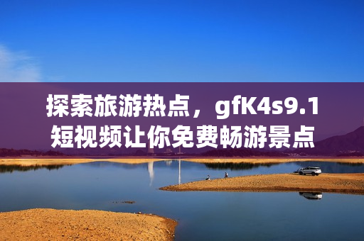 探索旅游热点，gfK4s9.1短视频让你免费畅游景点
