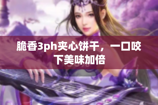 脆香3ph夹心饼干，一口咬下美味加倍