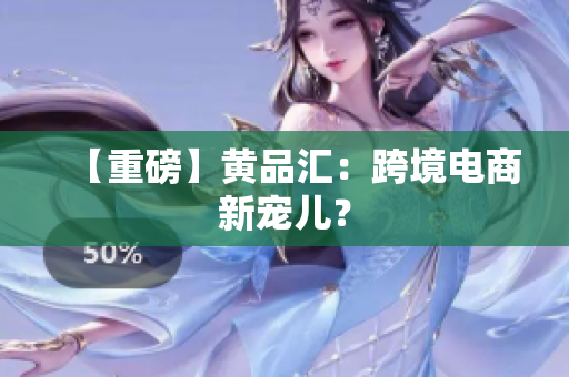 【重磅】黄品汇：跨境电商新宠儿？