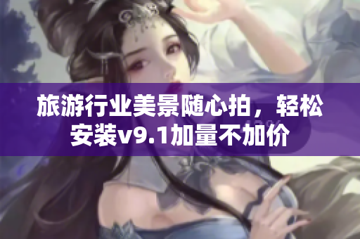 旅游行业美景随心拍，轻松安装v9.1加量不加价