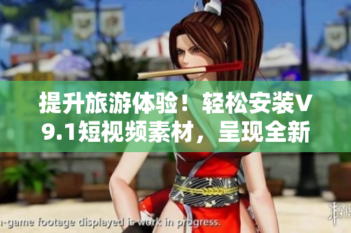 提升旅游体验！轻松安装V9.1短视频素材，呈现全新视角