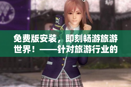 免费版安装，即刻畅游旅游世界！——针对旅游行业的9.1在线下载