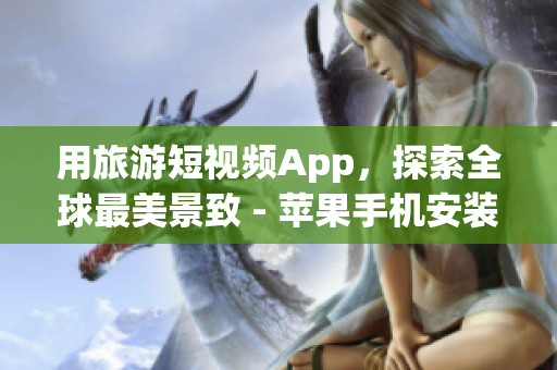 用旅游短视频App，探索全球最美景致 - 苹果手机安装指南