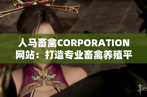 人马畜禽CORPORATION网站：打造专业畜禽养殖平台
