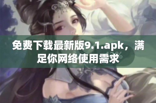 免费下载最新版9.1.apk，满足你网络使用需求