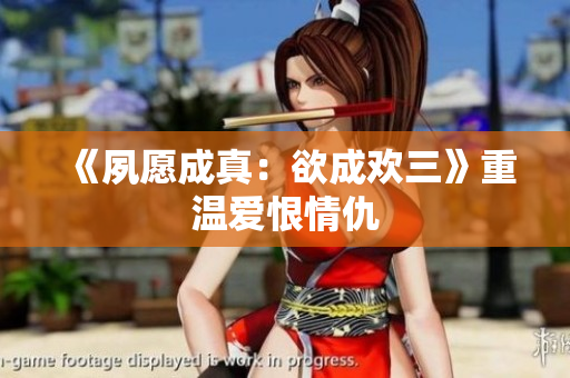 《夙愿成真：欲成欢三》重温爱恨情仇