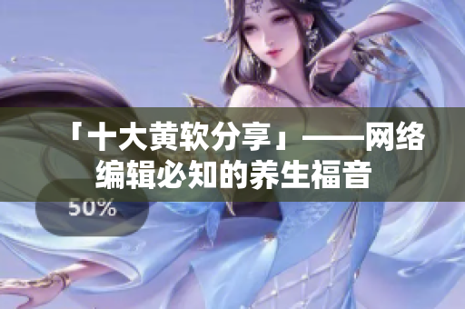 「十大黄软分享」——网络编辑必知的养生福音