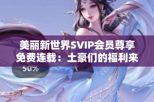 美丽新世界SVIP会员尊享免费连载：土豪们的福利来啦！