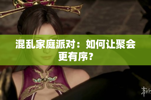 混乱家庭派对：如何让聚会更有序？