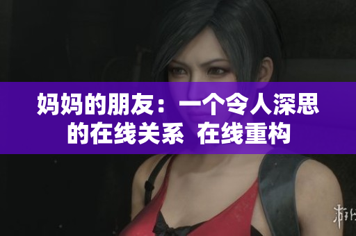 妈妈的朋友：一个令人深思的在线关系  在线重构