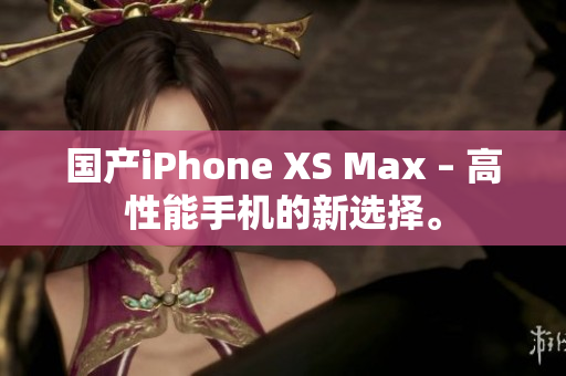 国产iPhone XS Max – 高性能手机的新选择。