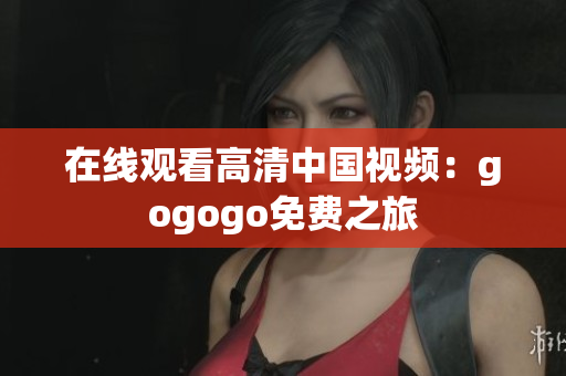 在线观看高清中国视频：gogogo免费之旅