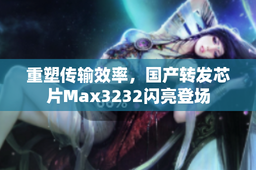 重塑传输效率，国产转发芯片Max3232闪亮登场