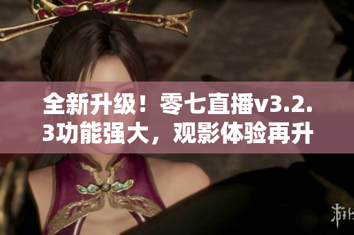 全新升级！零七直播v3.2.3功能强大，观影体验再升级！