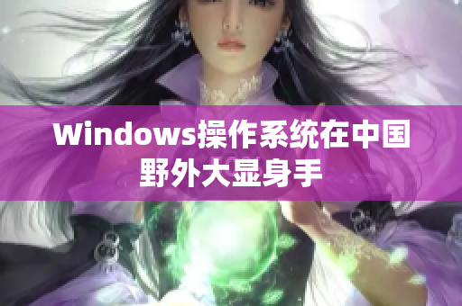 Windows操作系统在中国野外大显身手