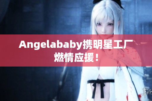Angelababy携明星工厂燃情应援！