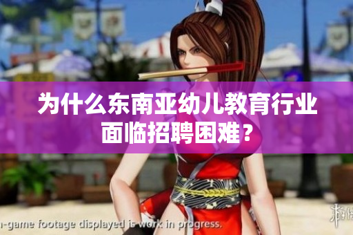 为什么东南亚幼儿教育行业面临招聘困难？