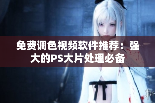 免费调色视频软件推荐：强大的PS大片处理必备