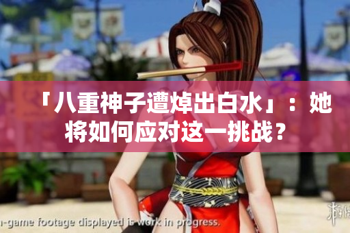 「八重神子遭焯出白水」：她将如何应对这一挑战？