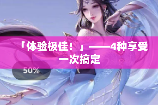 「体验极佳！」——4种享受一次搞定