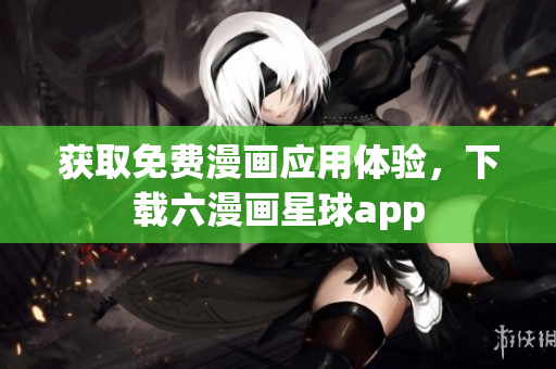 获取免费漫画应用体验，下载六漫画星球app