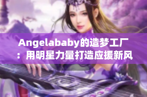 Angelababy的造梦工厂：用明星力量打造应援新风尚