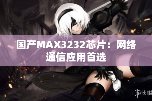国产MAX3232芯片：网络通信应用首选