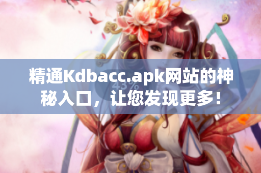 精通Kdbacc.apk网站的神秘入口，让您发现更多！