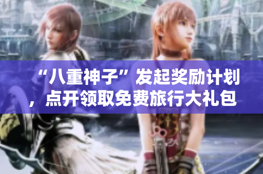 “八重神子”发起奖励计划，点开领取免费旅行大礼包！