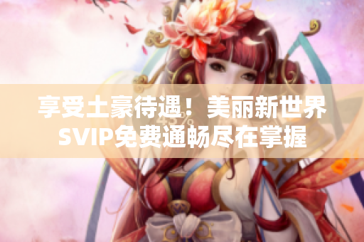 享受土豪待遇！美丽新世界SVIP免费通畅尽在掌握