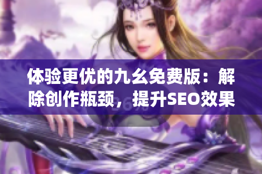 体验更优的九幺免费版：解除创作瓶颈，提升SEO效果)
