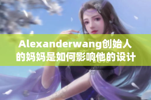 Alexanderwang创始人的妈妈是如何影响他的设计风格的