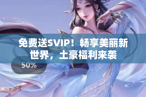 免费送SVIP！畅享美丽新世界，土豪福利来袭